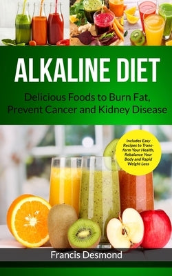 Alkaline Diet: Delicious Foods to Burn Fat, Prevent Cancer and Kidney Disease (Includes Easy Recipes to Transform Your Health, Rebala by Desmond, Francis