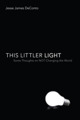 This Littler Light: Some Thoughts on Not Changing the World by Deconto, Jesse James