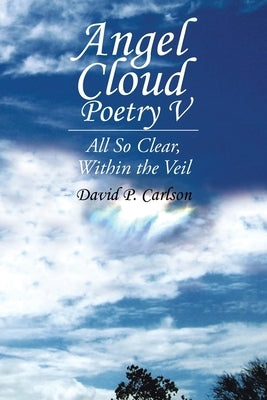 Angel Cloud Poetry V: All so Clear, Within the Veil by Carlson, David P.