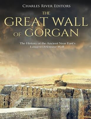 The Great Wall of Gorgan: The History of the Ancient Near East's Longest Defensive Wall by Charles River