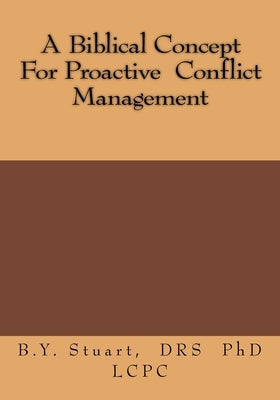 A Biblical Concept For Proactive Conflict Management by Stuart, Lcpc B. Y.