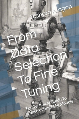 From Data Selection To Fine Tuning: The Technical Guide To Constructing LLM Models by Aragon, Richard Anthony