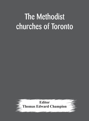 The Methodist churches of Toronto: a history of the Methodist denomination and its churches in York and Toronto: with biographical sketches of many of by Edward Champion, Thomas