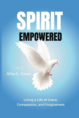 Spirit Empowered: Living a Life of Grace, Compassion, and Forgiveness by Grace, Alisa L.