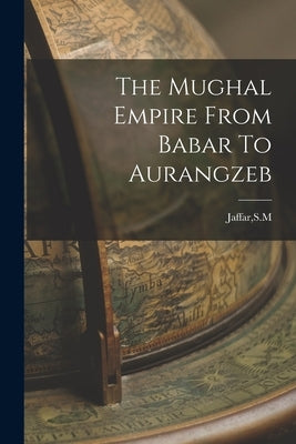 The Mughal Empire From Babar To Aurangzeb by Jaffar, Sm