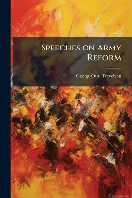 Speeches on Army Reform: Delivered Since the Session Volume Talbot Collection of British Pamphlets by Trevelyan, George Otto
