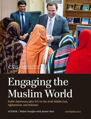 Engaging the Muslim World: Public Diplomacy After 9/11 in the Arab Middle East, Afghanistan, and Pakistan by Douglas, Walter
