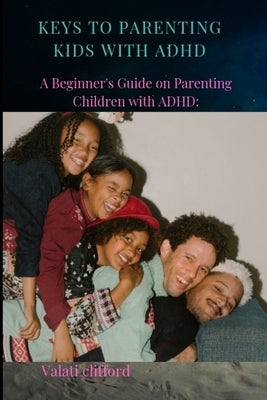 Keys to Parenting Kids with ADHD: A Beginner's Guide on Parenting Children with ADHD by Clifford, Valati