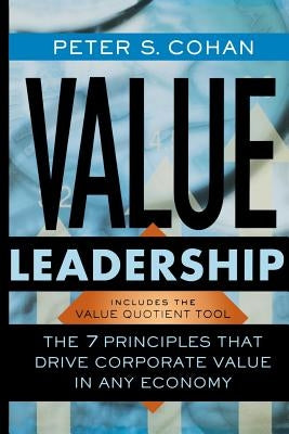 Value Leadership: The 7 Principles That Drive Corporate Value in Any Economy by Cohan, Peter S.