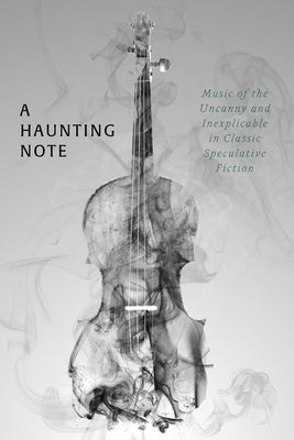 A Haunting Note: Music of the Uncanny and Inexplicable in Classic Speculative Fiction by Arment, Chad