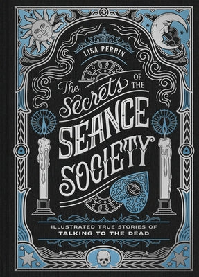 The Secrets of the Séance Society: Illustrated True Stories of Talking to the Dead by Perrin, Lisa