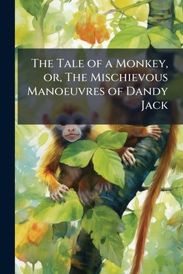 The Tale of a Monkey, or, The Mischievous Manoeuvres of Dandy Jack by Anonymous
