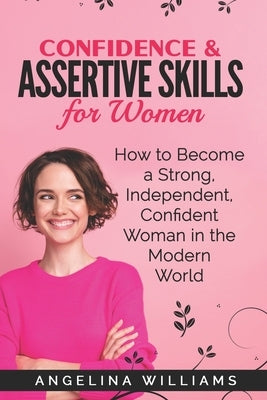 Confidence & Assertive Skills for Women: How to become a Strong, Independent, Confident Woman in the Modern World by Williams, Angelina