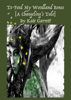 To Feed My Woodland Bones [A Changeling's Tale] by Garrett, Kate