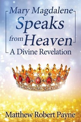 Mary Magdalene Speaks from Heaven: A Divine Revelation by Payne, Matthew Robert