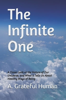 The Infinite One: A Closer Look at the Nature of Our Universe, and What It Tells Us About Healthy Ways of Being by Human, A. Grateful