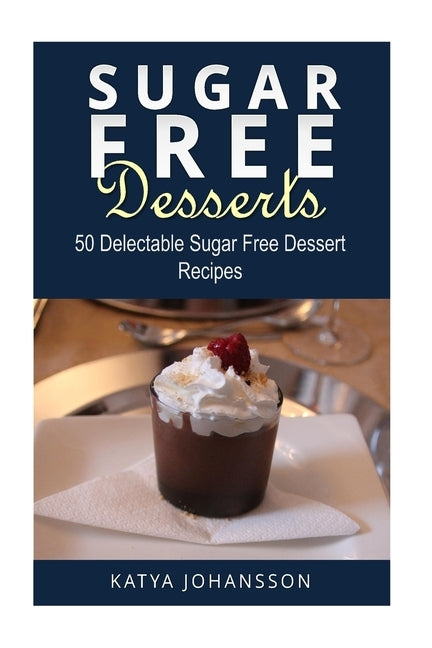 Sugar Free Desserts: 50 Delectable Sugar Free Dessert Recipes by Johansson, Katya