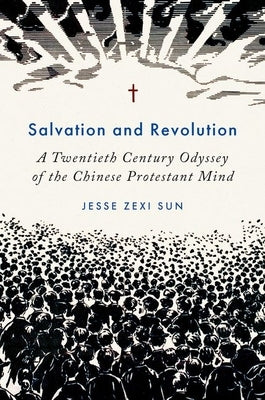 Salvation and Revolution: A Twentieth Century Odyssey of the Chinese Protestant Mind by Sun, Jesse Zexi