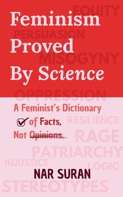 Feminism Proved by Science: A Feminist's Dictionary of Facts, Not Opinions. by Suran, Nar