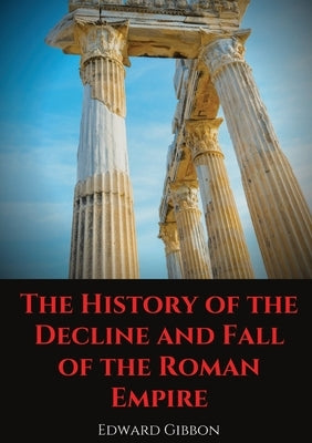 The History of the Decline and Fall of the Roman Empire: A book tracing Western civilization (as well as the Islamic and Mongolian conquests) from the by Gibbon, Edward
