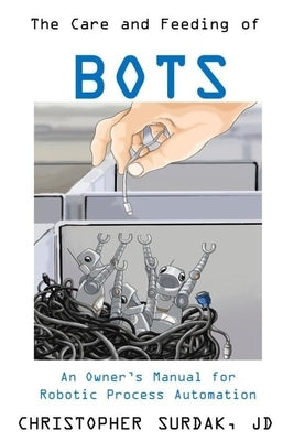 The Care and Feeding of Bots: An Owner's Manual for Robotic Process Automation by Surdak, Walter