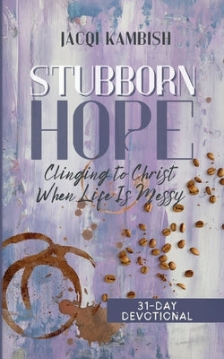 Stubborn Hope: Clinging to Christ When Life is Messy by Kambish, Jacqi