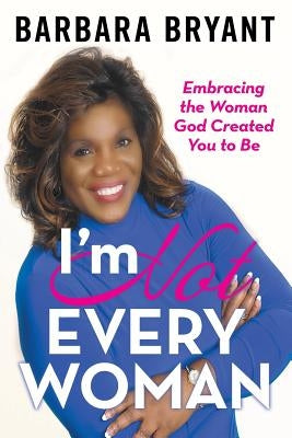 I'm Not Every Woman: Embracing the Woman God Created You to Be by Bryant, Barbara