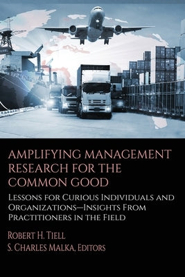 Amplifying Management Research for the Common Good: Lessons for Curious Individuals and Organizations - Insights From Practitioners in the Field by Tiell, Robert H.