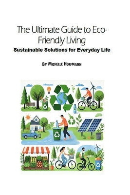 The Ultimate Guide to Eco-Friendly Living: Sustainable Solutions for Everyday Life by Hoffmann, Michelle