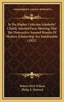 Is the Higher Criticism Scholarly? Clearly Attested Facts Showing That the Destructive Assured Results of Modern Scholarship Are Indefensible (1922) by Wilson, Robert Dick