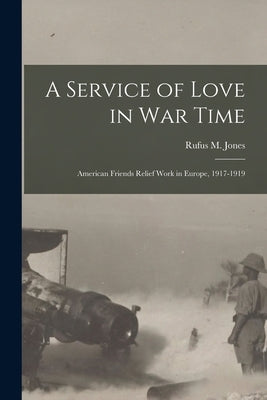 A Service of Love in war Time: American Friends Relief Work in Europe, 1917-1919 by Jones, Rufus M.