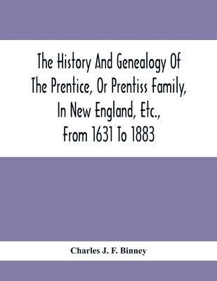 The History And Genealogy Of The Prentice, Or Prentiss Family, In New England, Etc., From 1631 To 1883 by J. F. Binney, Charles