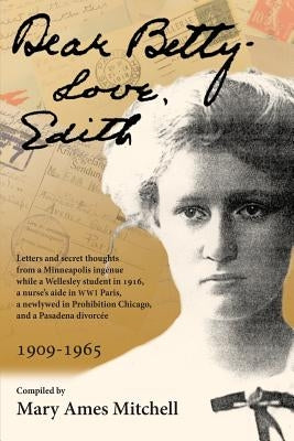 Dear Betty, Love, Edith: Letters and secret thoughts from a Minneapolis ingénue while a Wellesley student in 1916, a nurse's aide in WWI Paris, by Poullada, Leila Dean Jackson