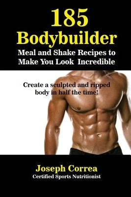 185 Bodybuilding Meal and Shake Recipes to Make You Look Incredible: Create a sculpted and ripped body in half the time! by Correa, Joseph