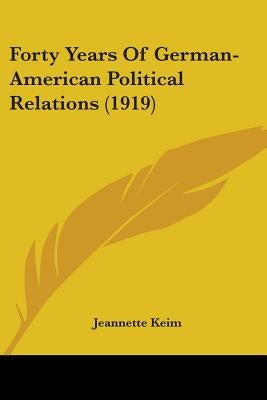 Forty Years Of German-American Political Relations (1919) by Keim, Jeannette