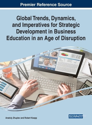 Global Trends, Dynamics, and Imperatives for Strategic Development in Business Education in an Age of Disruption by Zhuplev, Anatoly