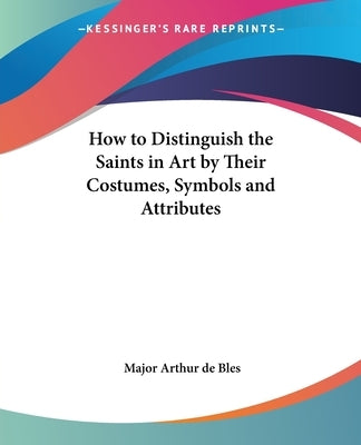 How to Distinguish the Saints in Art by Their Costumes, Symbols and Attributes by Bles, Major Arthur de