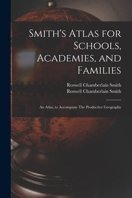 Smith's Atlas for Schools, Academies, and Families: an Atlas, to Accompany The Productive Geography by Smith, Roswell Chamberlain 1797-1875