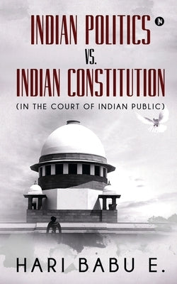 Indian Politics Vs. Indian Constitution: (In the Court of Indian Public): (In the Court of Indian Public) by Hari Babu E