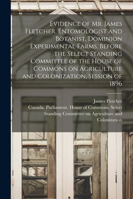 Evidence of Mr. James Fletcher, Entomologist and Botanist, Dominion Experimental Farms, Before the Select Standing Committee of the House of Commons o by Fletcher, James 1852-1908