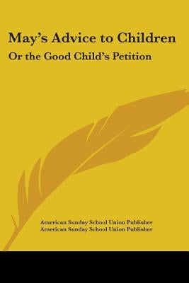 May's Advice to Children: Or the Good Child's Petition by American Sunday School Union Publisher