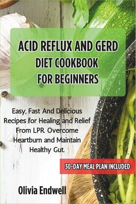 Acid Reflux and Gerd Diet Cookbook for Beginners: Easy, Fast And Delicious Recipes for Healing and Relief From LPR. Overcome Heartburn and Maintain He by Endwell, Olivia