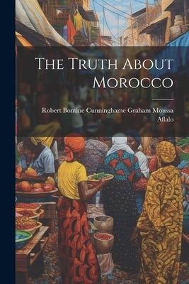 The Truth About Morocco by Aflalo, Robert Bontine Cunninghame Gr