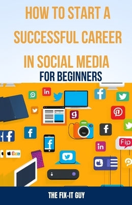 How to Start a Successful Career in Social Media for Beginners: A Step-by-Step Guide to Building a Thriving Social Media Presence and Landing Your Dre by Guy, The Fix-It
