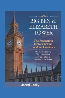 Big Ben & Elizabeth Tower: The Fascinating History Behind London's Landmark: The Hidden Secrets, Clock Mechanism, and Restoration of Britain's Iconic by Jacky, Jared