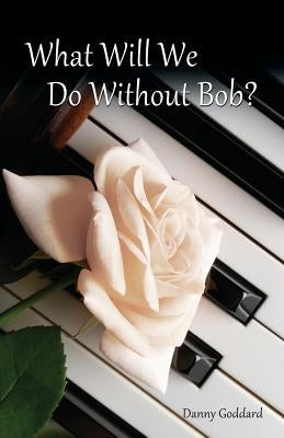 What Will We Do Without Bob: Coping with the Loss of a Friend or Loved One by Goddard, Danny