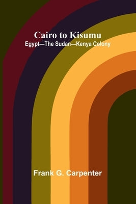 Cairo to Kisumu: Egypt-The Sudan-Kenya Colony by G. Carpenter, Frank