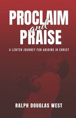 Proclaim and Praise: A Lenten Journey for Abiding in Christ by West, Ralph Douglas