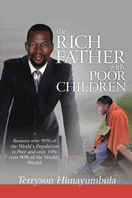 The Rich Father with Poor Children: Reasons Why 90% of the World Population Is Poor and Only 10% Runs 90% of the Worlds' Wealth by Himayumbula, Terryson