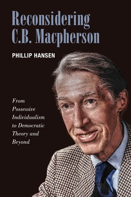 Reconsidering C.B. MacPherson: From Possessive Individualism to Democratic Theory and Beyond by Hansen, Phillip